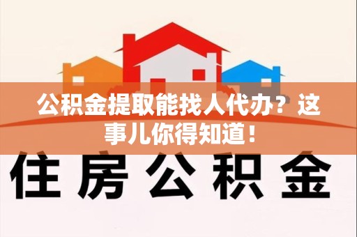 石台公积金提取能找人代办？这事儿你得知道！