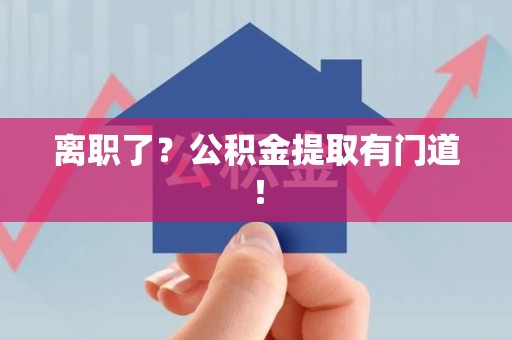 石台离职了?公积金提取有门道! 石台离职了?公积金提取有门道!