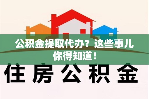 石台公积金提取代办？这些事儿你得知道！