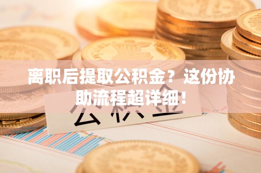 石台离职后提取公积金?这份协助流程超详细! 石台离职后提取公积金?这份协助流程超详细!