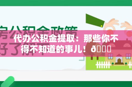 石台代办公积金提取：那些你不得不知道的事儿！😎
