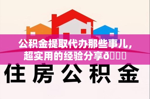 石台公积金提取代办那些事儿，超实用的经验分享😎