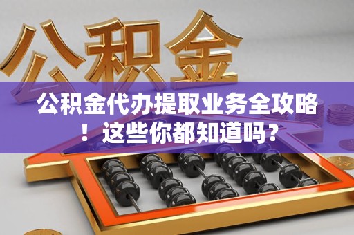 石台公积金代办提取业务全攻略！这些你都知道吗？