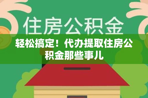 石台轻松搞定！代办提取住房公积金那些事儿