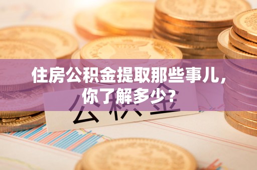 石台住房公积金提取那些事儿，你了解多少？