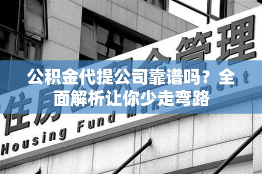 石台公积金代提公司靠谱吗？全面解析让你少走弯路