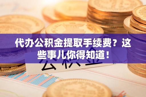 石台代办公积金提取手续费？这些事儿你得知道！