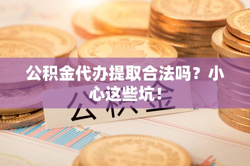 石台公积金代办提取合法吗?小心这些坑! 石台公积金代办提取合法吗?小心这些坑!