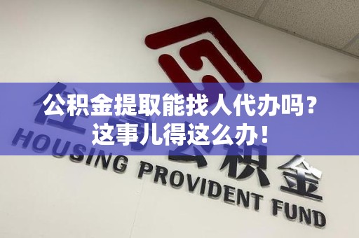 石台公积金提取能找人代办吗？这事儿得这么办！