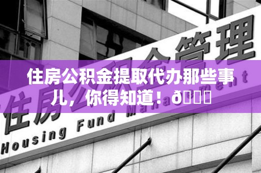 石台住房公积金提取代办那些事儿，你得知道！😎