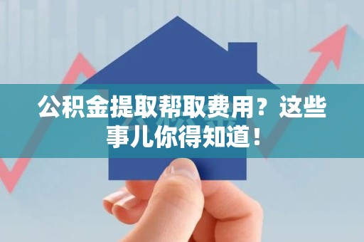 石台公积金提取帮取费用？这些事儿你得知道！
