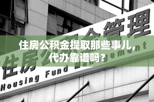 石台住房公积金提取那些事儿，代办靠谱吗？