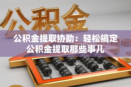石台公积金提取协助:轻松搞定公积金提取那些事儿 石台公积金提取协助:轻松搞定公积金提取那些事儿