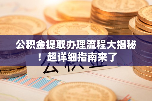 石台公积金提取办理流程大揭秘！超详细指南来了