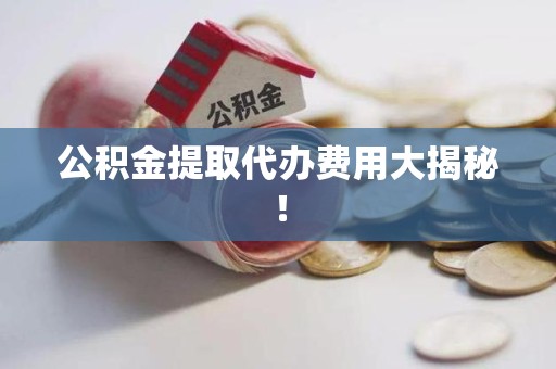 石台公积金提取代办费用大揭秘! 石台公积金提取代办费用大揭秘!