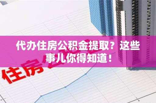 石台代办住房公积金提取？这些事儿你得知道！