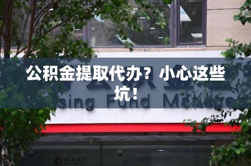 石台公积金提取代办？小心这些坑！