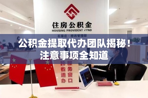 石台公积金提取代办团队揭秘！注意事项全知道