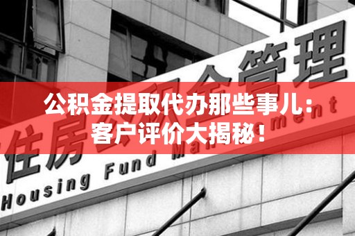 石台公积金提取代办那些事儿：客户评价大揭秘！