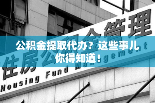 石台公积金提取代办？这些事儿你得知道！