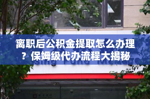 石台离职后公积金提取怎么办理?保姆级代办流程大揭秘 石台离职后公积金提取怎么办理?保姆级代办流程大揭秘