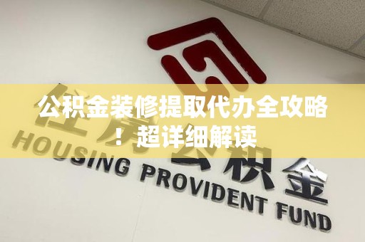 石台公积金装修提取代办全攻略！超详细解读