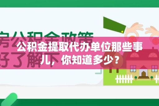 石台公积金提取代办单位那些事儿,你知道多少? 石台公积金提取代办单位那些事儿,你知道多少?
