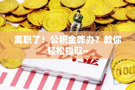 石台离职了！公积金咋办？教你轻松提取~