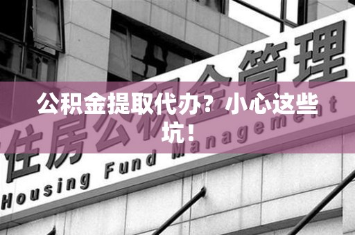 石台公积金提取代办?小心这些坑! 石台公积金提取代办?小心这些坑!