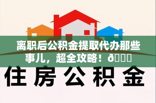 石台离职后公积金提取代办那些事儿，超全攻略！😎
