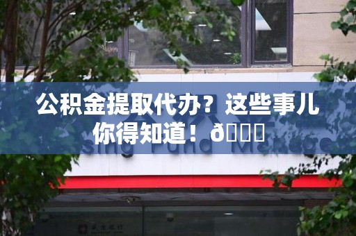 石台公积金提取代办？这些事儿你得知道！😎