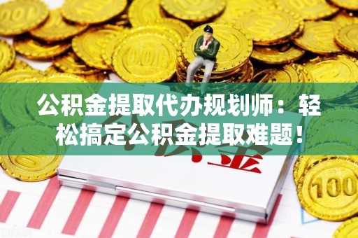 石台公积金提取代办规划师：轻松搞定公积金提取难题！