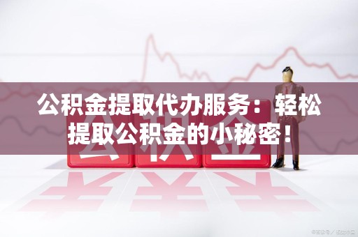 石台公积金提取代办服务：轻松提取公积金的小秘密！