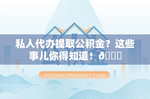 石台私人代办提取公积金?这些事儿你得知道!😎 石台私人代办提取公积金?这些事儿你得知道!😎