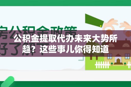 石台公积金提取代办未来大势所趋？这些事儿你得知道