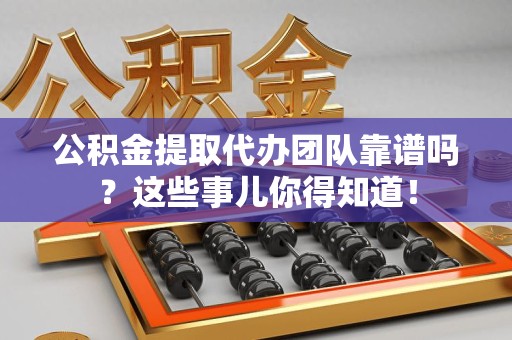石台公积金提取代办团队靠谱吗？这些事儿你得知道！