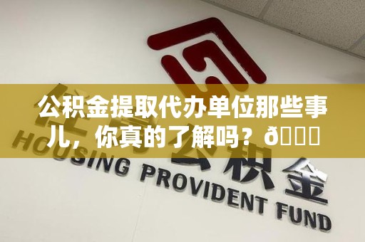 石台公积金提取代办单位那些事儿，你真的了解吗？😎
