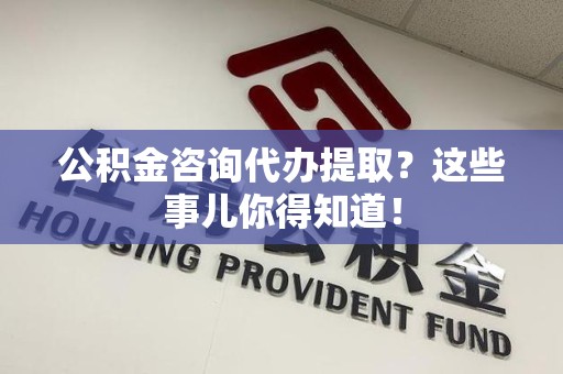 石台公积金咨询代办提取？这些事儿你得知道！