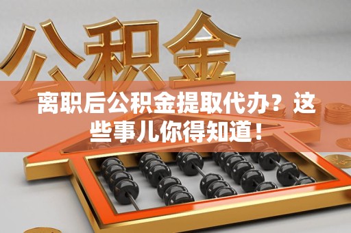 石台离职后公积金提取代办?这些事儿你得知道! 石台离职后公积金提取代办?这些事儿你得知道!