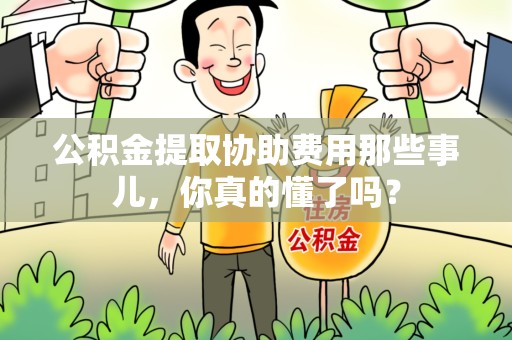 石台公积金提取协助费用那些事儿，你真的懂了吗？