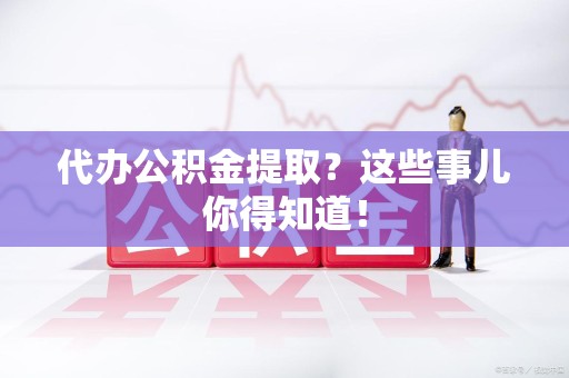 石台代办公积金提取？这些事儿你得知道！