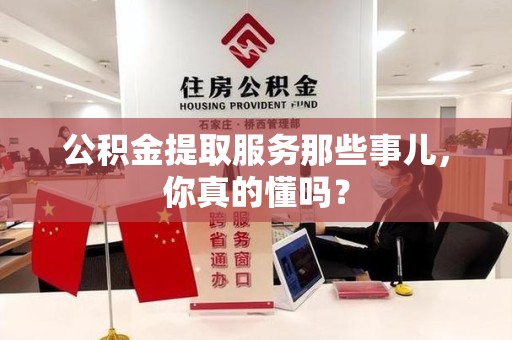 石台公积金提取服务那些事儿，你真的懂吗？