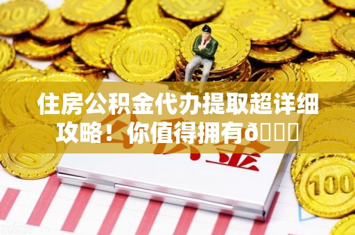 石台住房公积金代办提取超详细攻略！你值得拥有😎