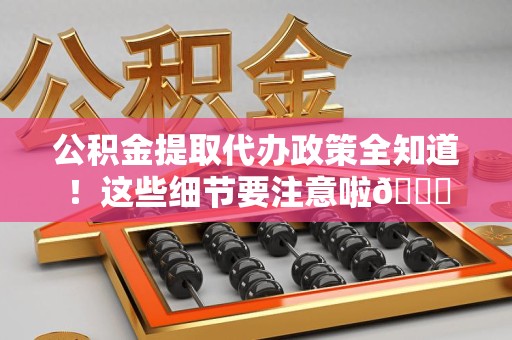 石台公积金提取代办政策全知道！这些细节要注意啦😉