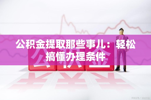 石台公积金提取那些事儿：轻松搞懂办理条件
