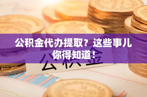 石台公积金代办提取？这些事儿你得知道！
