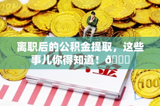 石台离职后的公积金提取,这些事儿你得知道!😎 石台离职后的公积金提取,这些事儿你得知道!😎