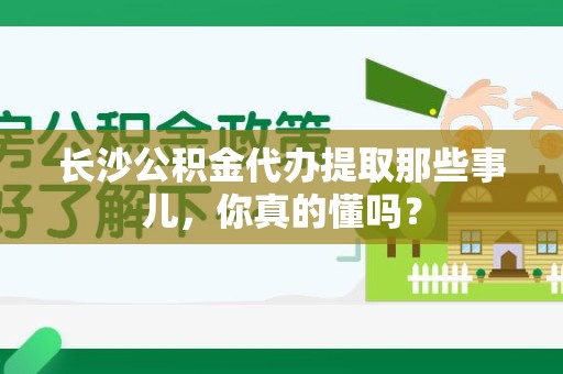 石台长沙公积金代办提取那些事儿，你真的懂吗？