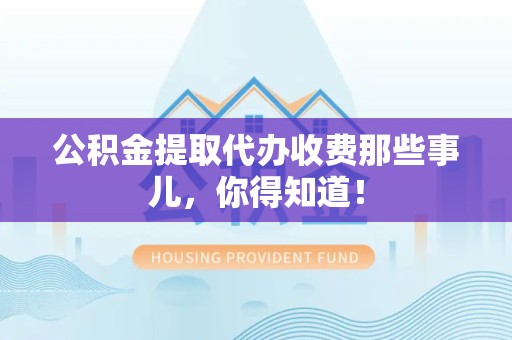 石台公积金提取代办收费那些事儿，你得知道！