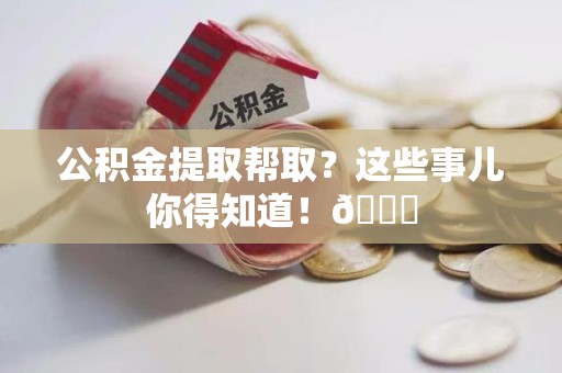 石台公积金提取帮取？这些事儿你得知道！😎